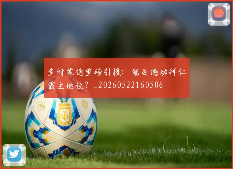 多特蒙德重磅引援:能否撼动拜仁霸主地位?_20260522160506