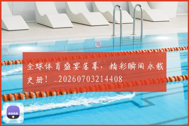 全球体育盛宴落幕，精彩瞬间永载史册！_20260703214408