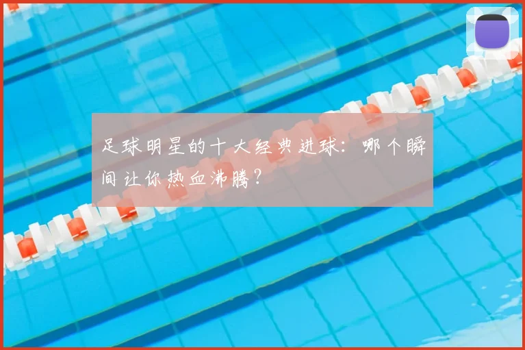 足球明星的十大经典进球:哪个瞬间让你热血沸腾?