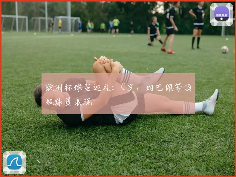 欧洲杯球星巡礼：C罗、姆巴佩等顶级球员表现