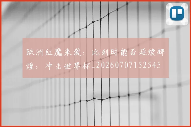 欧洲红魔来袭，比利时能否延续辉煌，冲击世界杯_20260707152545