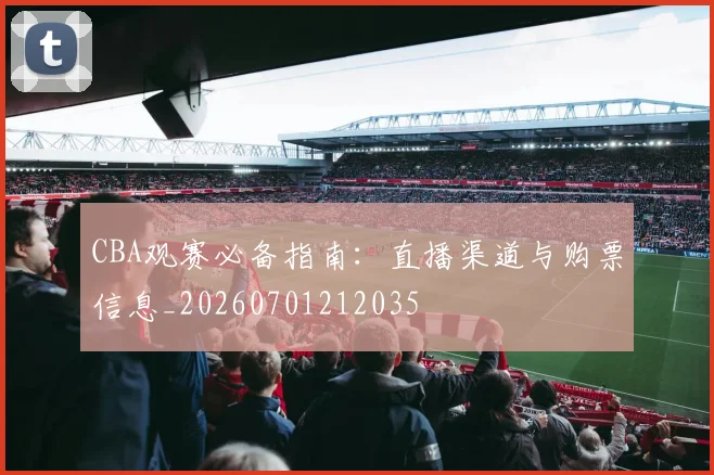 CBA观赛必备指南：直播渠道与购票信息_20260701212035