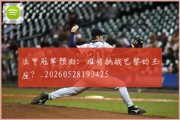 法甲冠军预测:谁将挑战巴黎的王座?_20260528193425