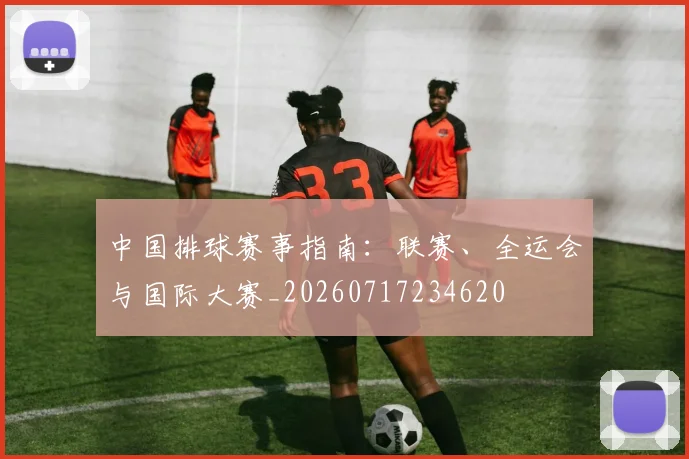 中国排球赛事指南:联赛、全运会与国际大赛_20260717234620