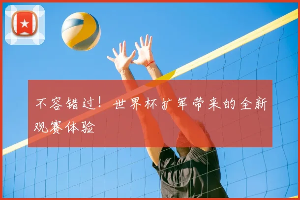不容错过！世界杯扩军带来的全新观赛体验