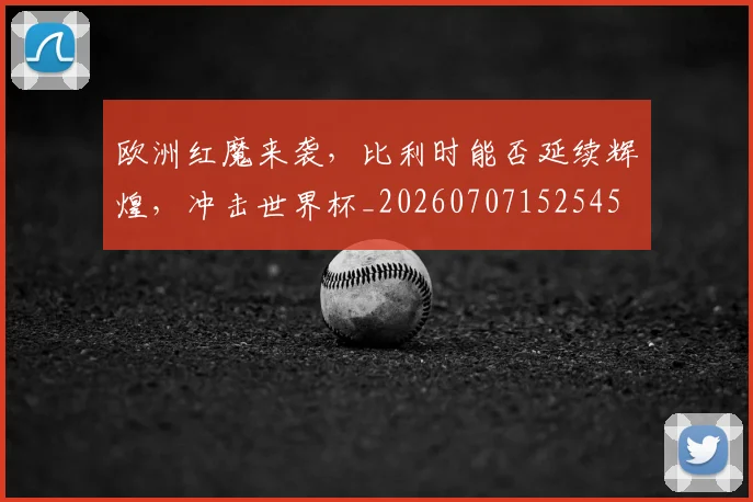 欧洲红魔来袭，比利时能否延续辉煌，冲击世界杯_20260707152545