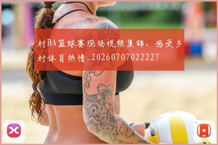 村BA篮球赛现场视频集锦，感受乡村体育热情_20260707022227
