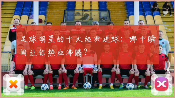 足球明星的十大经典进球：哪个瞬间让你热血沸腾？