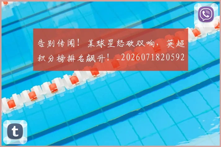 告别传闻!某球星怒砍双响,英超积分榜排名飙升!_20260718205923