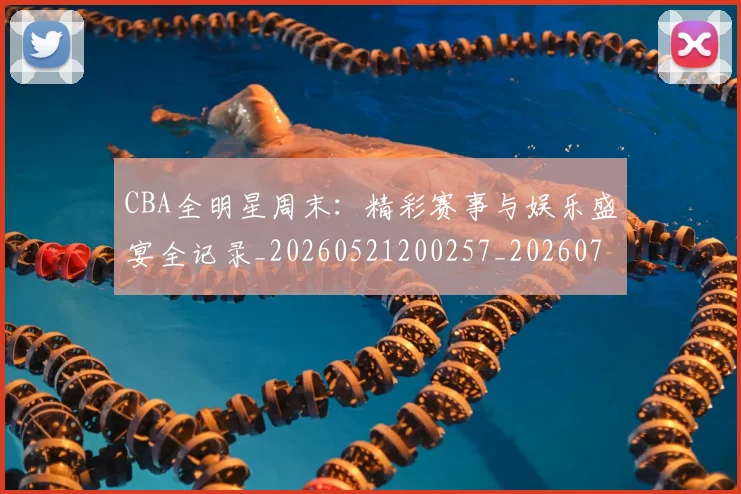 CBA全明星周末:精彩赛事与娱乐盛宴全记录_20260521200257_20260701210216