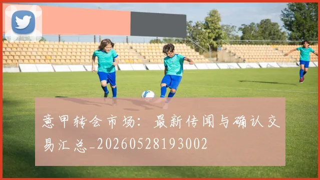 意甲转会市场:最新传闻与确认交易汇总_20260528193002