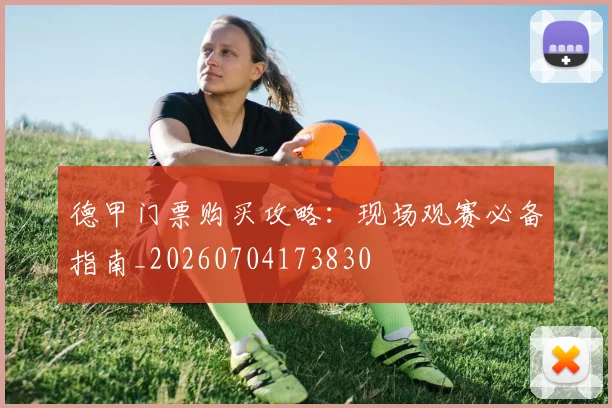 德甲门票购买攻略：现场观赛必备指南_20260704173830
