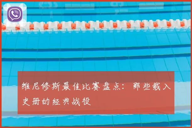 维尼修斯最佳比赛盘点:那些载入史册的经典战役