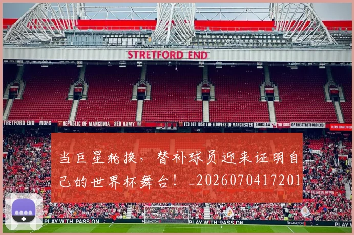 当巨星轮换,替补球员迎来证明自己的世界杯舞台!_20260704172019