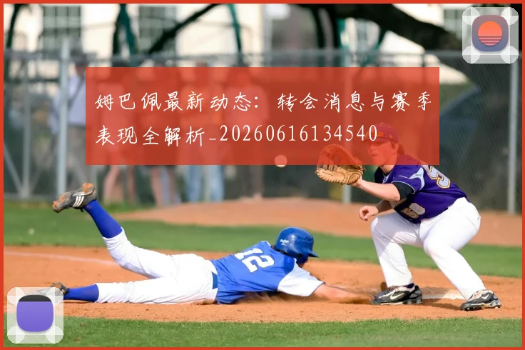 姆巴佩最新动态：转会消息与赛季表现全解析_20260616134540