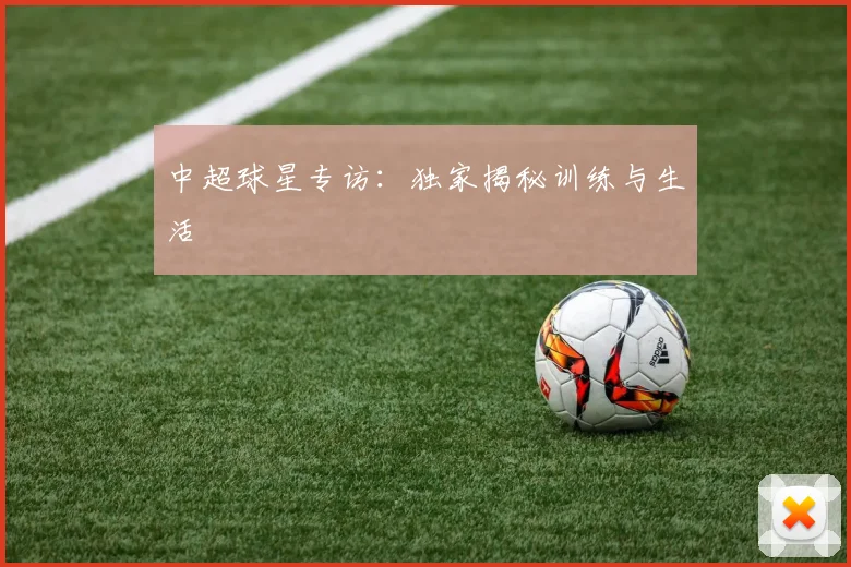 中超球星专访:独家揭秘训练与生活