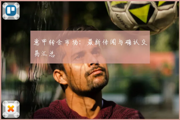 意甲转会市场：最新传闻与确认交易汇总