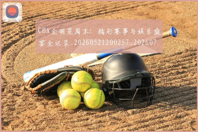 CBA全明星周末:精彩赛事与娱乐盛宴全记录_20260521200257_20260701210216
