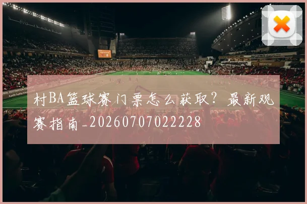 村BA篮球赛门票怎么获取？最新观赛指南_20260707022228
