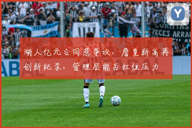 湖人亿元合同惹争议，詹皇新高再创新纪录，管理层能否扛住压力