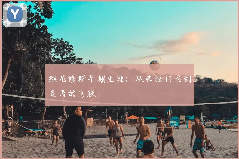 维尼修斯早期生涯:从弗拉门戈到皇马的飞跃