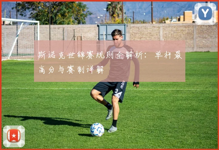 斯诺克世锦赛规则全解析：单杆最高分与赛制详解