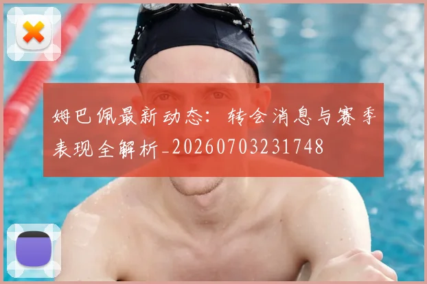 姆巴佩最新动态：转会消息与赛季表现全解析_20260703231748
