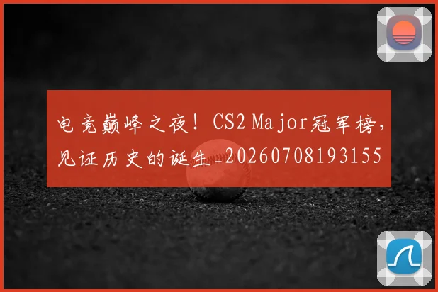 电竞巅峰之夜!CS2 Major冠军榜,见证历史的诞生_20260708193155