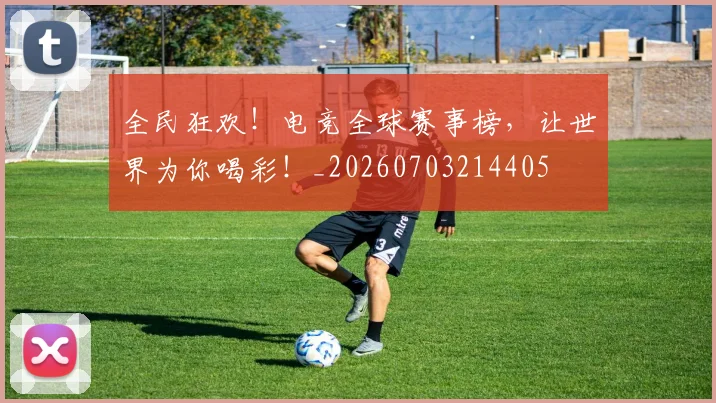 全民狂欢！电竞全球赛事榜，让世界为你喝彩！_20260703214405