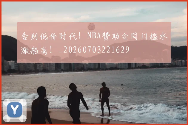 告别低价时代!NBA赞助合同门槛水涨船高!_20260703221629