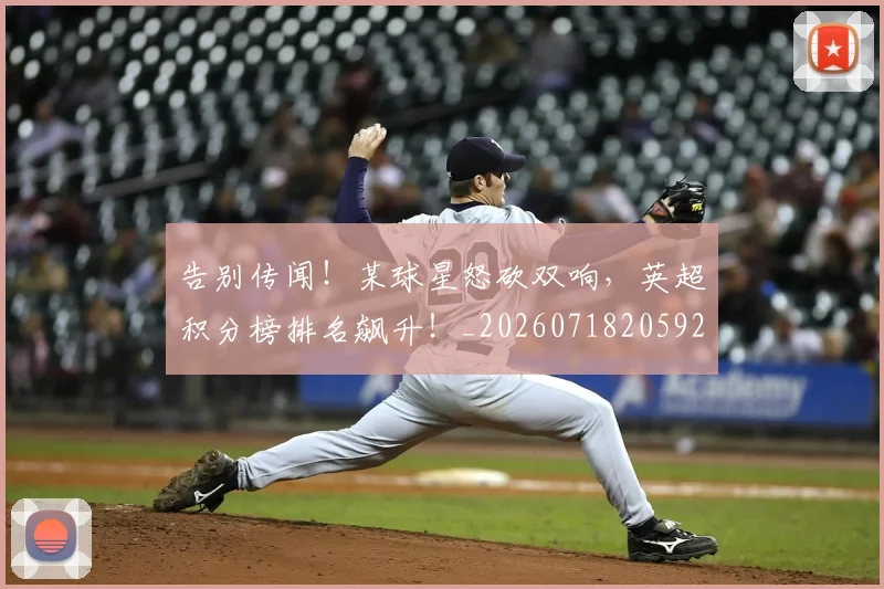 告别传闻!某球星怒砍双响,英超积分榜排名飙升!_20260718205923
