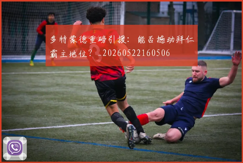 多特蒙德重磅引援：能否撼动拜仁霸主地位？_20260522160506