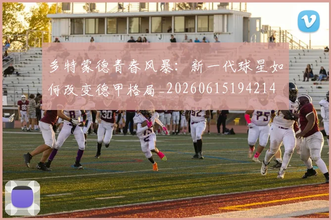 多特蒙德青春风暴:新一代球星如何改变德甲格局_20260615194214