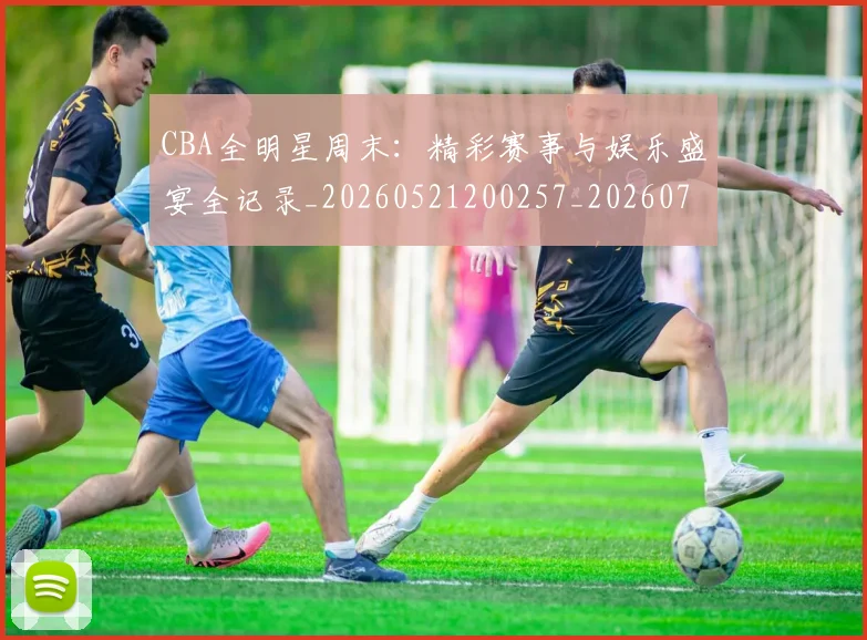 CBA全明星周末:精彩赛事与娱乐盛宴全记录_20260521200257_20260712043759
