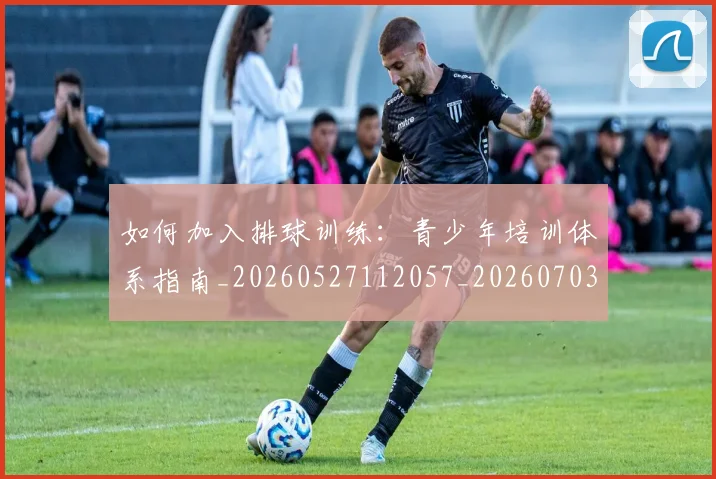 如何加入排球训练：青少年培训体系指南_20260527112057_20260703230534