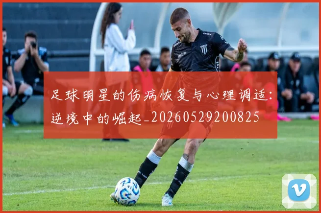 足球明星的伤病恢复与心理调适:逆境中的崛起_20260529200825