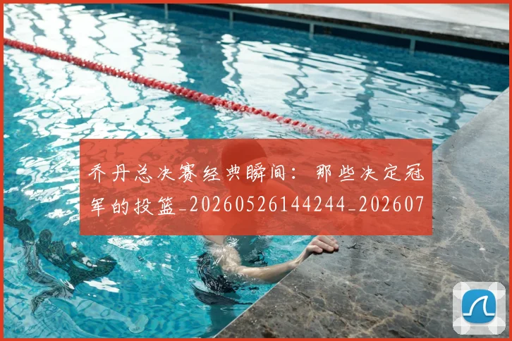 乔丹总决赛经典瞬间：那些决定冠军的投篮_20260526144244_20260716192127