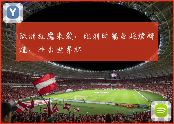 欧洲红魔来袭，比利时能否延续辉煌，冲击世界杯