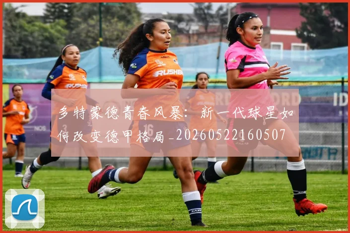 多特蒙德青春风暴：新一代球星如何改变德甲格局_20260522160507