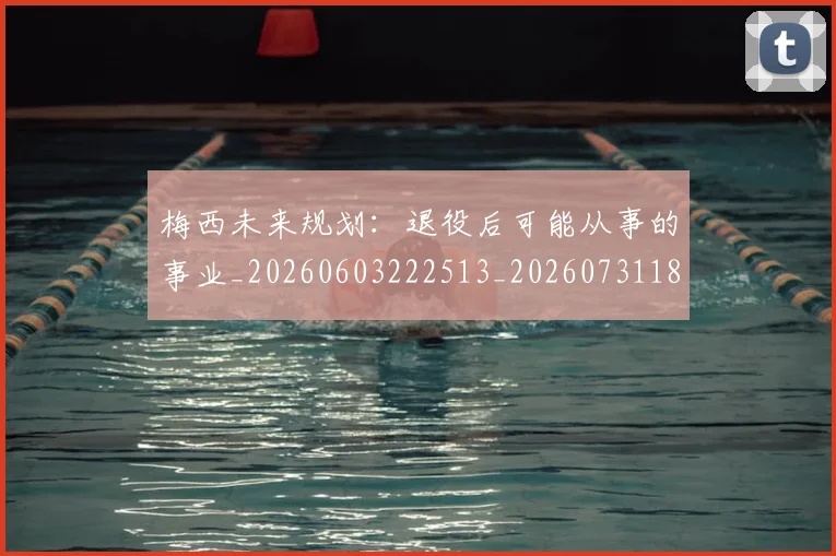 梅西未来规划：退役后可能从事的事业_20260603222513_20260731181859
