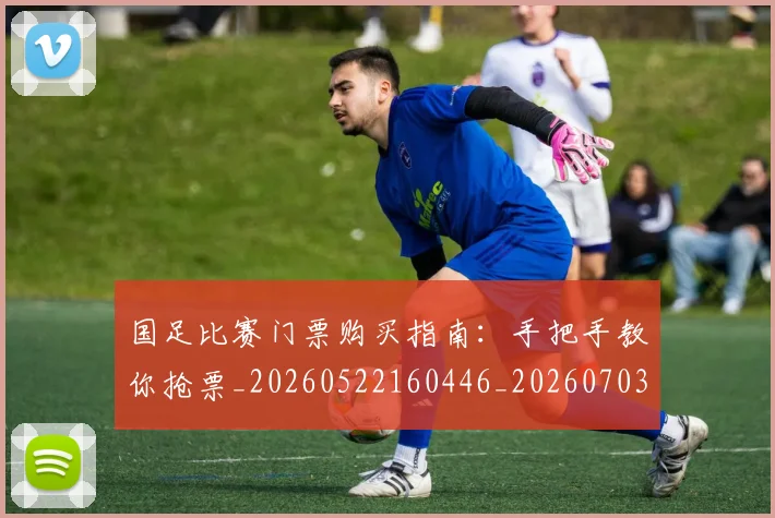 国足比赛门票购买指南:手把手教你抢票_20260522160446_20260703224225