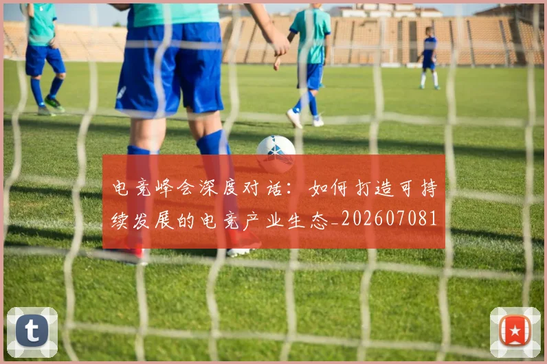 电竞峰会深度对话:如何打造可持续发展的电竞产业生态_20260708193153