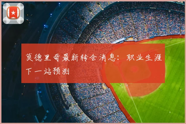 莫德里奇最新转会消息：职业生涯下一站预测