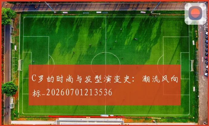 C罗的时尚与发型演变史:潮流风向标_20260701213536
