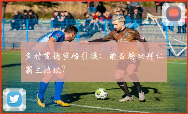 多特蒙德重磅引援：能否撼动拜仁霸主地位？