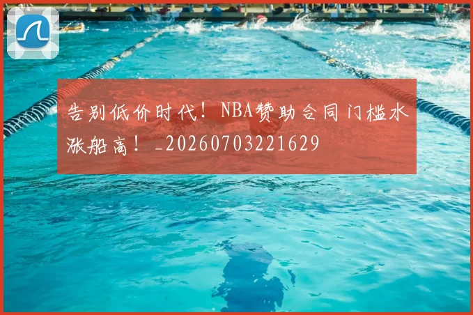告别低价时代!NBA赞助合同门槛水涨船高!_20260703221629