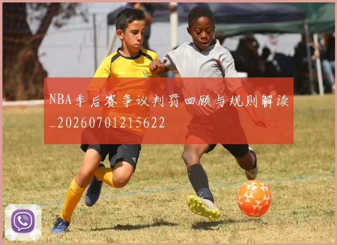 NBA季后赛争议判罚回顾与规则解读_20260701215622