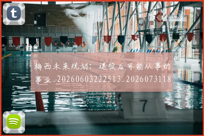 梅西未来规划：退役后可能从事的事业_20260603222513_20260731181859
