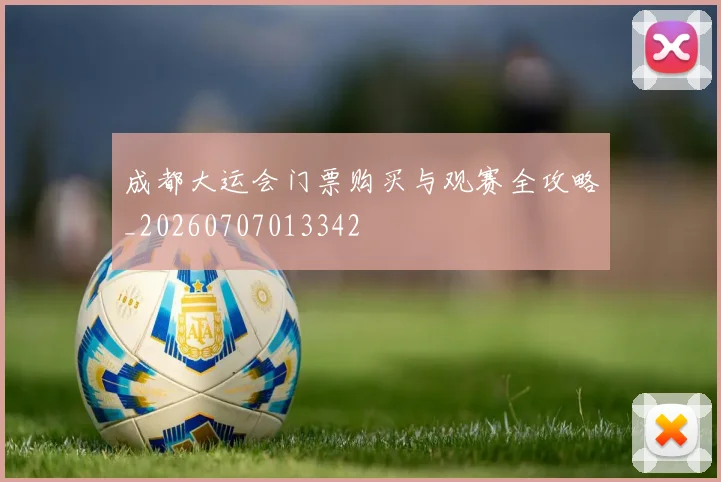 成都大运会门票购买与观赛全攻略_20260707013342