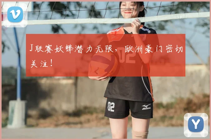 J联赛妖锋潜力无限，欧洲豪门密切关注！